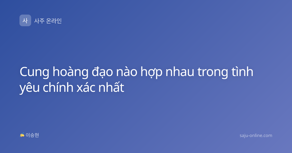 Cung hoàng đạo nào hợp nhau trong tình yêu chính xác nhất