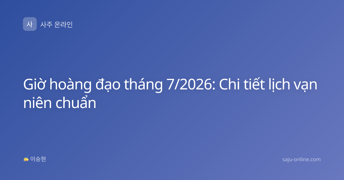 Giờ hoàng đạo tháng 7/2026: Chi tiết lịch vạn niên chuẩn