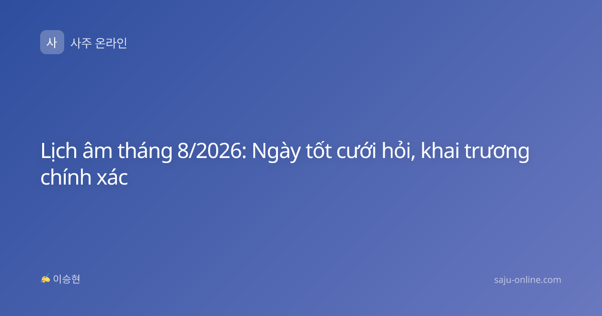 Lịch âm tháng 8/2026: Ngày tốt cưới hỏi, khai trương chính xác