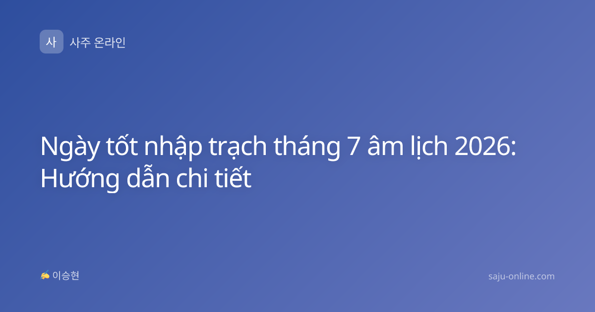 Ngày tốt nhập trạch tháng 7 âm lịch 2026: Hướng dẫn chi tiết