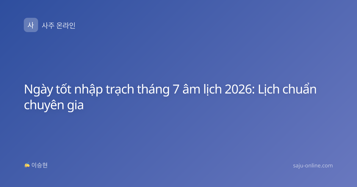 Ngày tốt nhập trạch tháng 7 âm lịch 2026: Lịch chuẩn chuyên gia