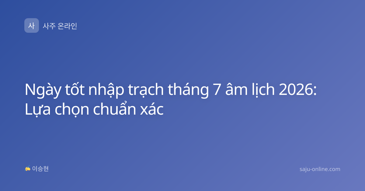 Ngày tốt nhập trạch tháng 7 âm lịch 2026: Lựa chọn chuẩn xác