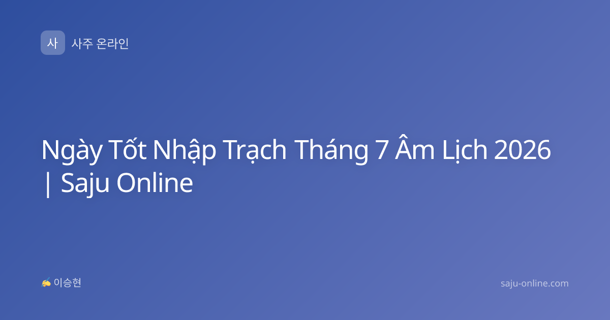 Ngày Tốt Nhập Trạch Tháng 7 Âm Lịch 2026 | Saju Online