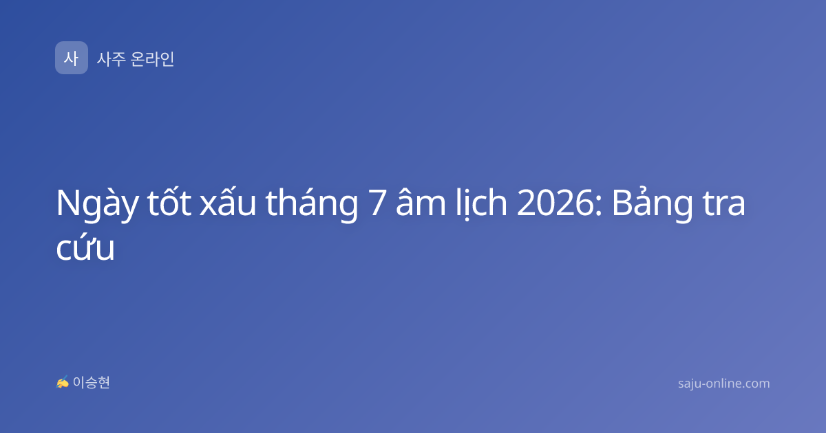 Ngày tốt xấu tháng 7 âm lịch 2026: Bảng tra cứu
