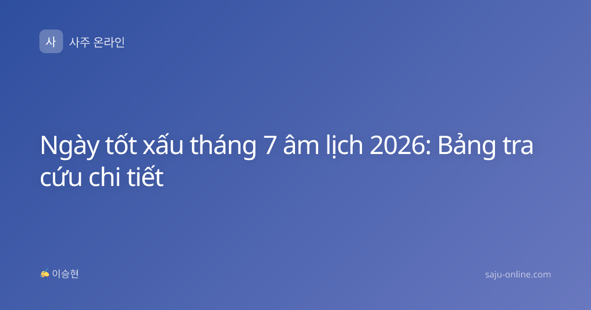 Ngày tốt xấu tháng 7 âm lịch 2026: Bảng tra cứu chi tiết