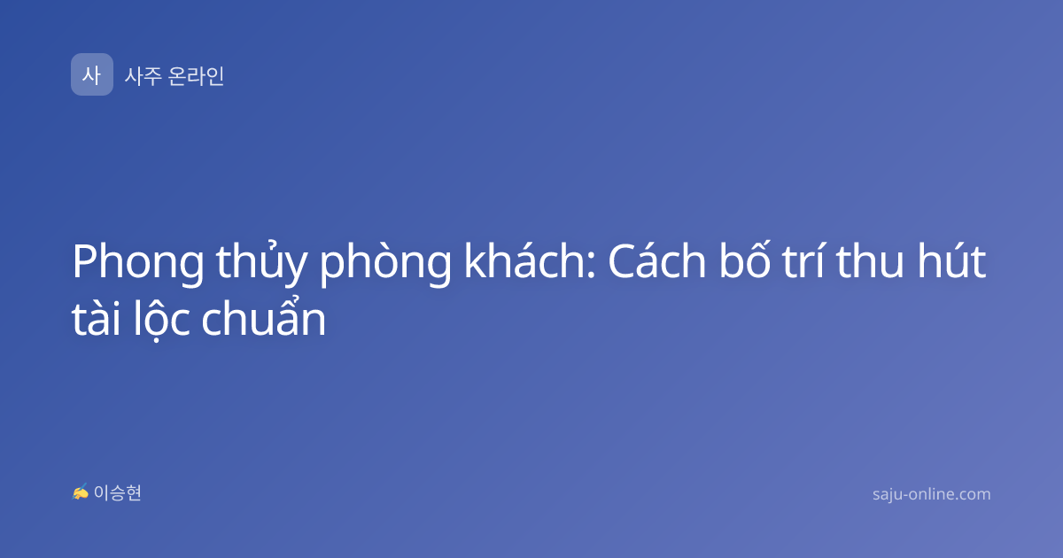 Phong thủy phòng khách: Cách bố trí thu hút tài lộc chuẩn