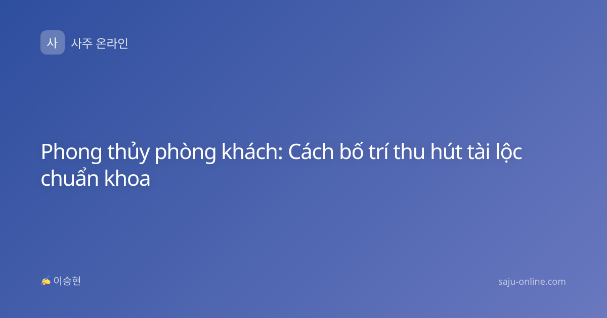 Phong thủy phòng khách: Cách bố trí thu hút tài lộc chuẩn khoa