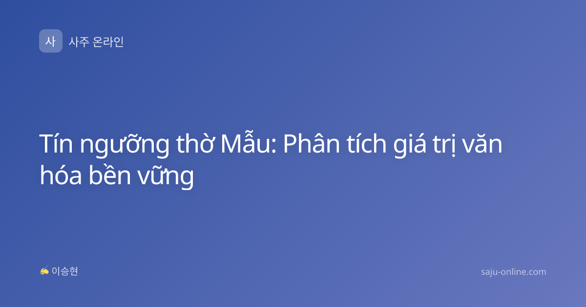 Tín ngưỡng thờ Mẫu: Phân tích giá trị văn hóa bền vững