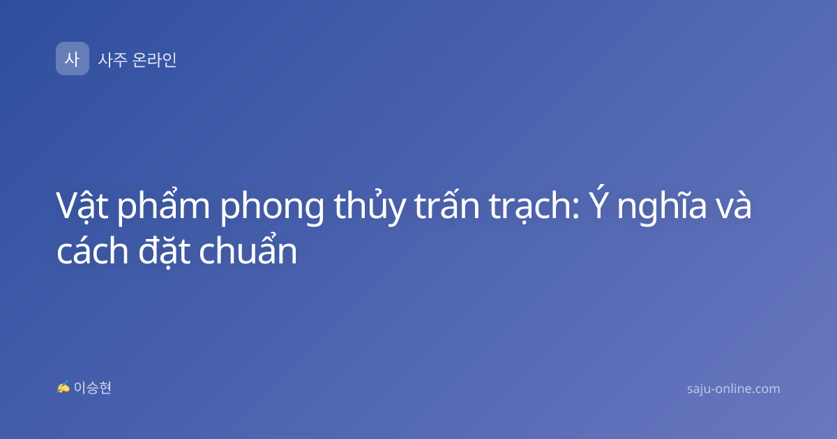 Vật phẩm phong thủy trấn trạch: Ý nghĩa và cách đặt chuẩn