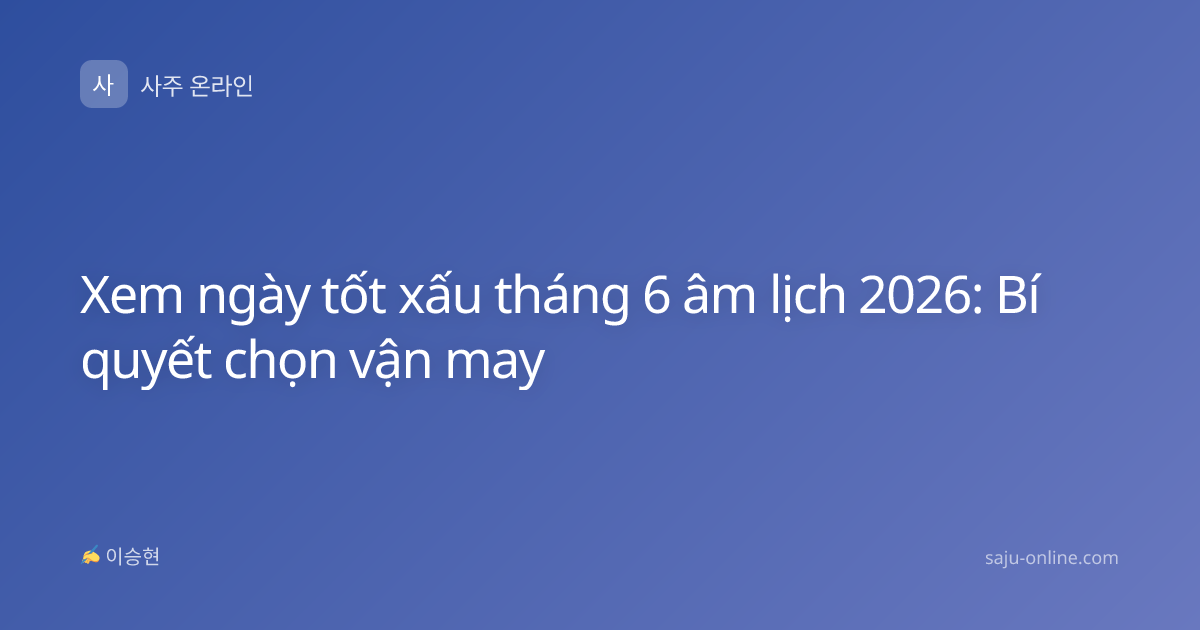 Xem ngày tốt xấu tháng 6 âm lịch 2026: Bí quyết chọn vận may