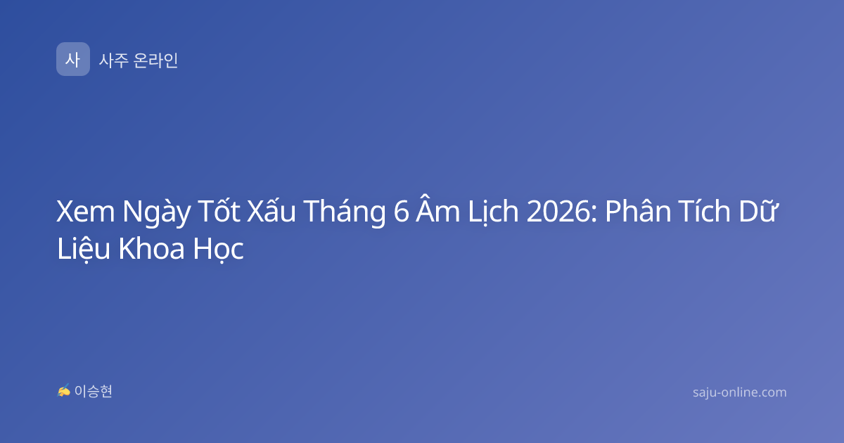 Xem Ngày Tốt Xấu Tháng 6 Âm Lịch 2026: Phân Tích Dữ Liệu Khoa Học