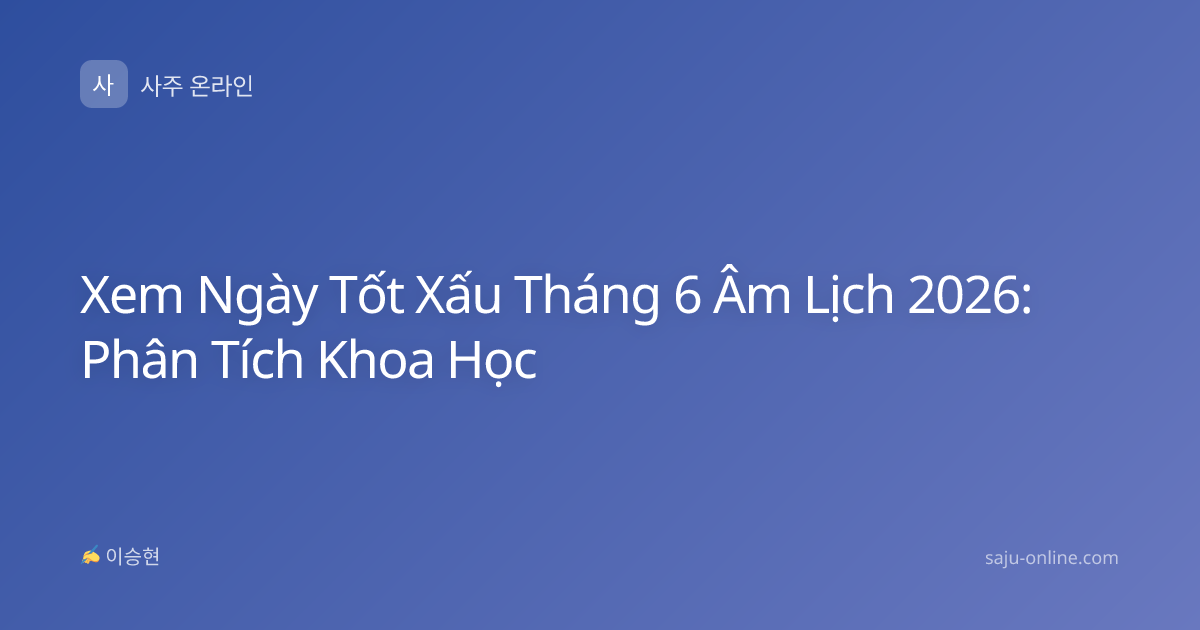 Xem Ngày Tốt Xấu Tháng 6 Âm Lịch 2026: Phân Tích Khoa Học
